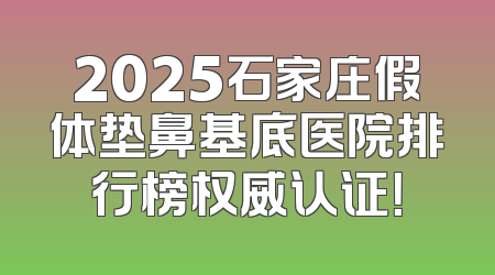 2025石家庄假体垫鼻基底医院排行榜权威认证！