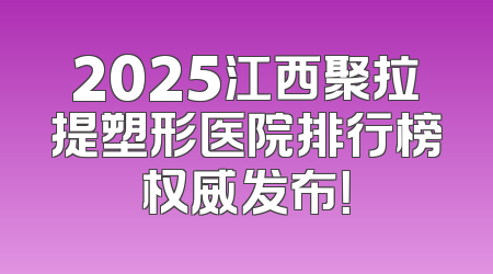 2025江西聚拉提塑形医院排行榜权威发布！