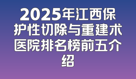 2025年江西保护性切除与重建术医院排名榜前五介绍