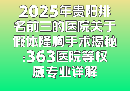 2025年贵阳排名前三的医院关于假体隆胸手术揭秘：363医院等权威专业详解