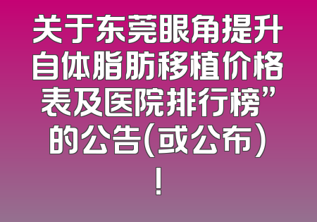 关于东莞眼角提升自体脂肪移植价格表及医院排行榜”的公告（或公布）!