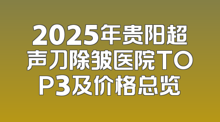2025年贵阳超声刀除皱医院TOP3及价格总览