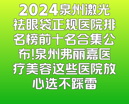 2024泉州激光祛眼袋正规医院排名榜前十名合集公布！泉州弗丽嘉医疗美容这些医院放心选不踩雷