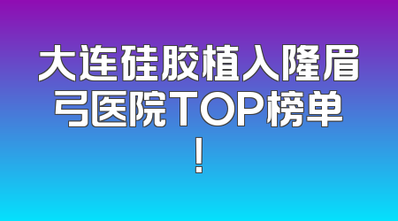 大连硅胶植入隆眉弓医院TOP榜单！