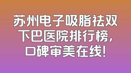 苏州电子吸脂祛双下巴医院排行榜，口碑审美在线！