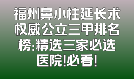 福州鼻小柱延长术权威公立三甲排名榜：精选三家必选医院！必看！
