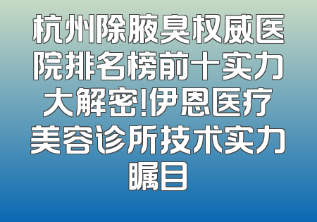 杭州除腋臭权威医院排名榜前十实力大解密！伊恩医疗美容诊所技术实力瞩目
