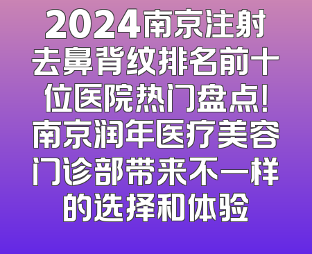 2024南京注射去鼻背纹排名前十位医院热门盘点！南京润年医疗美容门诊部带来不一样的选择和体验