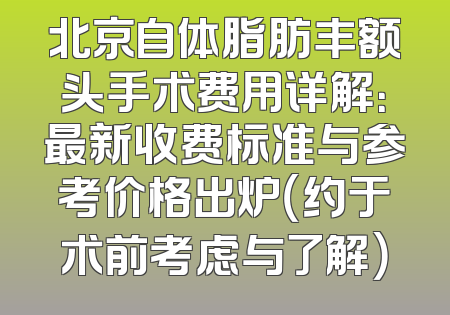 北京自体脂肪丰额头手术费用详解：最新收费标准与参考价格出炉（约于术前考虑与了解）