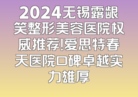 2024无锡露龈笑整形美容医院权威推荐！爱思特春天医院口碑卓越实力雄厚