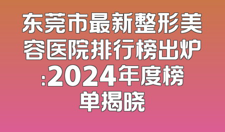 东莞市最新整形美容医院排行榜出炉：2024年度榜单揭晓