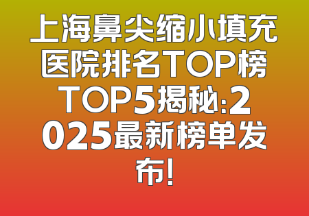 上海鼻尖缩小填充医院排名TOP榜TOP5揭秘：2025最新榜单发布！