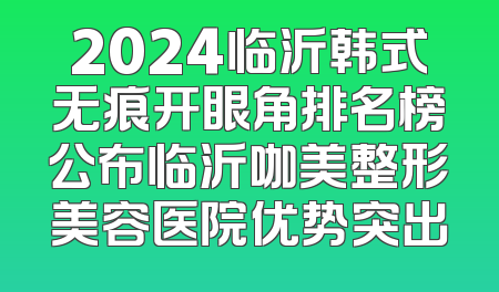2024临沂韩式无痕开眼角排名榜公布临沂咖美整形美容医院优势突出