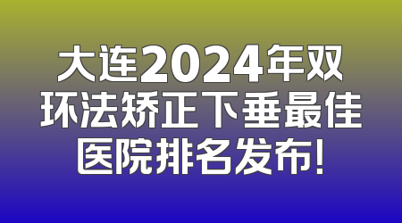 大连2024年双环法矫正下垂最佳医院排名发布！
