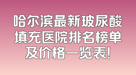 哈尔滨最新玻尿酸填充医院排名榜单及价格一览表！