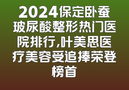 2024保定卧蚕玻尿酸整形热门医院排行，叶美思医疗美容受追捧荣登榜首