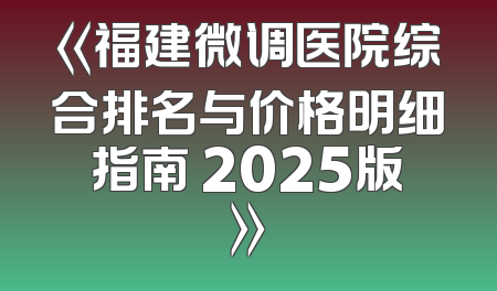 《福建微调医院综合排名与价格明细指南 2025版》