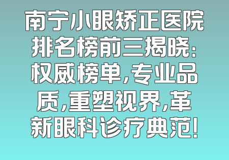 南宁小眼矫正医院排名榜前三揭晓：权威榜单，专业品质，重塑视界，革新眼科诊疗典范！