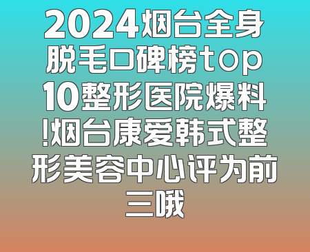 2024烟台全身脱毛口碑榜top10整形医院爆料！烟台康爱韩式整形美容中心评为前三哦