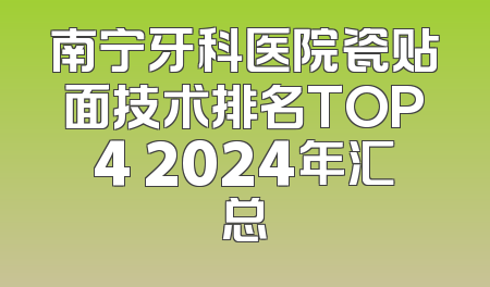 南宁牙科医院瓷贴面技术排名TOP4 2024年汇总