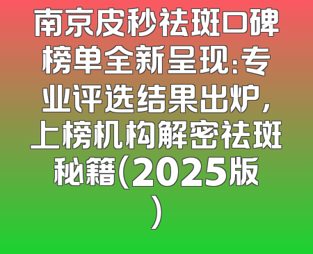 南京皮秒祛斑口碑榜单全新呈现：专业评选结果出炉，上榜机构解密祛斑秘籍（2025版）