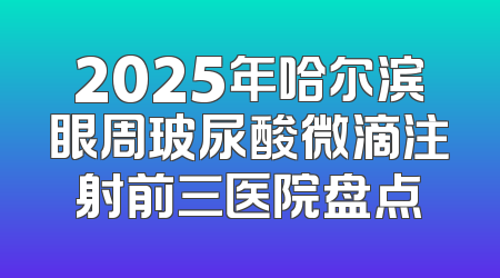2025年哈尔滨眼周玻尿酸微滴注射前三医院盘点
