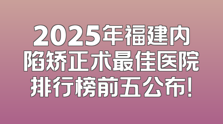 2025年福建内陷矫正术最佳医院排行榜前五公布！