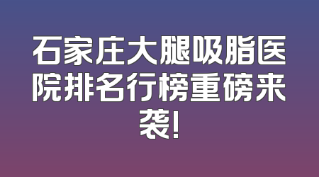 石家庄大腿吸脂医院排名行榜重磅来袭!