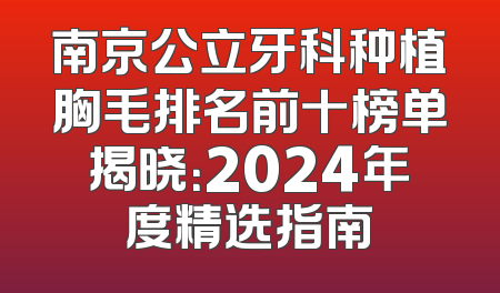 南京公立牙科种植胸毛排名前十榜单揭晓：2024年度精选指南