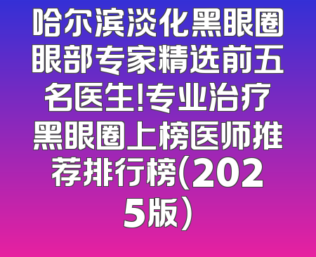 哈尔滨淡化黑眼圈眼部专家精选前五名医生！专业治疗黑眼圈上榜医师推荐排行榜（2025版）