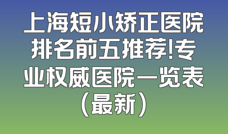 上海短小矫正医院排名前五推荐！专业权威医院一览表（最新）