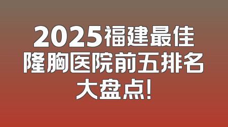 2025福建最佳隆胸医院前五排名大盘点！