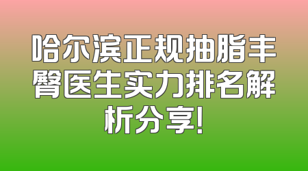 哈尔滨正规抽脂丰臀医生实力排名解析分享！