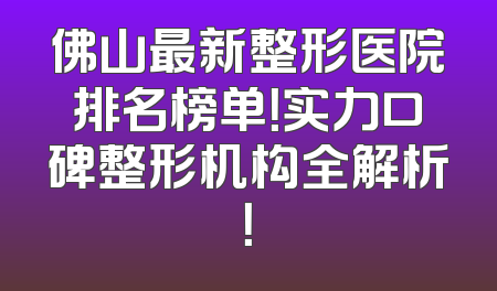 佛山最新整形医院排名榜单！实力口碑整形机构全解析！