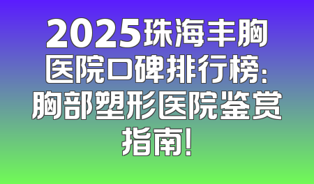 2025珠海丰胸医院口碑排行榜：胸部塑形医院鉴赏指南！