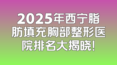 2025年西宁脂肪填充胸部整形医院排名大揭晓！