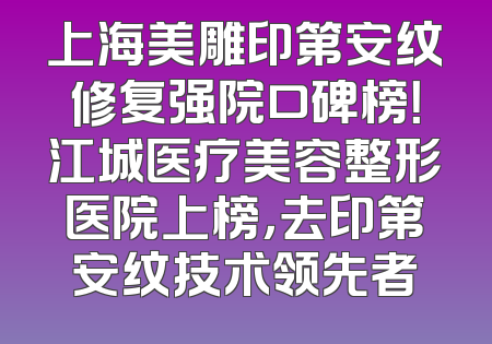 上海美雕印第安纹修复强院口碑榜！江城医疗美容整形医院上榜，去印第安纹技术领先者