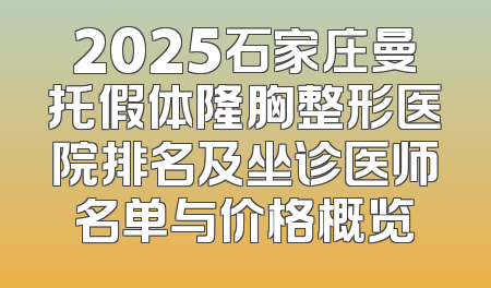 2025石家庄曼托假体隆胸整形医院排名及坐诊医师名单与价格概览