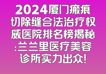 2024厦门瘢痕切除缝合法治疗权威医院排名榜揭秘：兰兰里医疗美容诊所实力出众！