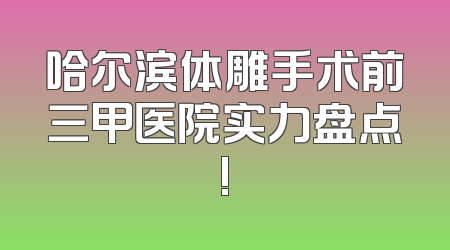哈尔滨体雕手术前三甲医院实力盘点!