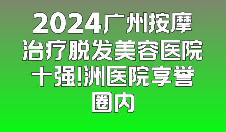 2024广州按摩治疗脱发美容医院十强！洲医院享誉圈内