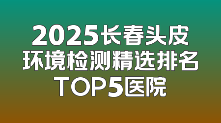 2025长春头皮环境检测精选排名TOP5医院