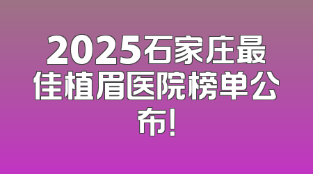 2025石家庄最佳植眉医院榜单公布！
