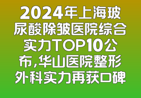 2024年上海玻尿酸除皱医院综合实力TOP10公布，华山医院整形外科实力再获口碑