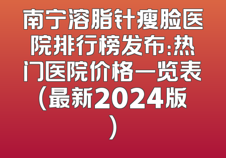 南宁溶脂针瘦脸医院排行榜发布：热门医院价格一览表（最新2024版）