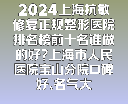 2024上海抗敏修复正规整形医院排名榜前十名谁做的好？上海市人民医院宝山分院口碑好、名气大