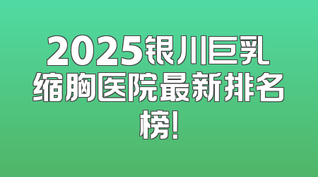 2025银川巨乳缩胸医院最新排名榜！