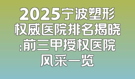 2025宁波塑形权威医院排名揭晓：前三甲授权医院风采一览