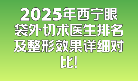 2025年西宁眼袋外切术医生排名及整形效果详细对比！
