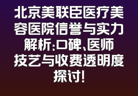 北京美联臣医疗美容医院信誉与实力解析：口碑、医师技艺与收费透明度探讨！
